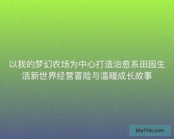 以我的梦幻农场为中心打造治愈系田园生活新世界经营冒险与温暖成长故事
