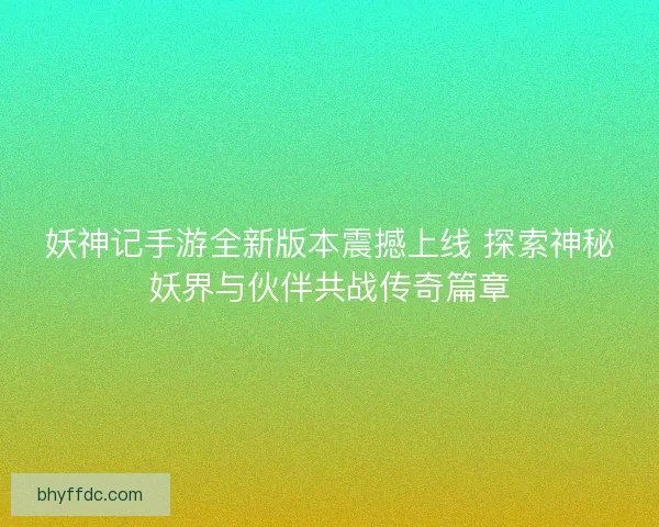 妖神记手游全新版本震撼上线 探索神秘妖界与伙伴共战传奇篇章