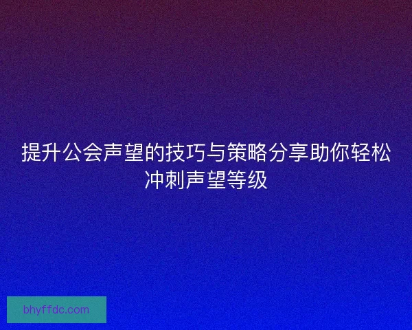 提升公会声望的技巧与策略分享助你轻松冲刺声望等级