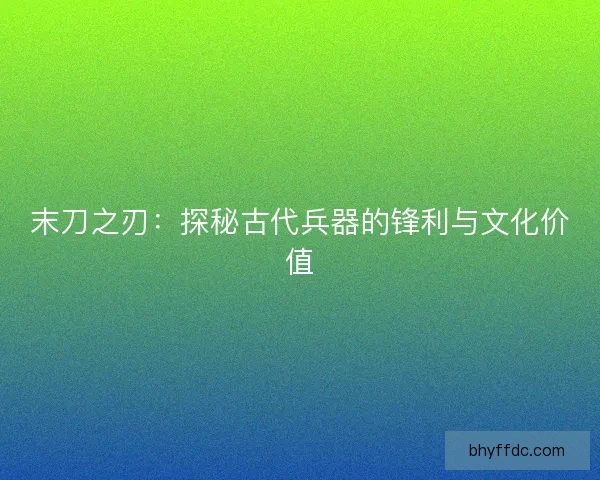末刀之刃：探秘古代兵器的锋利与文化价值