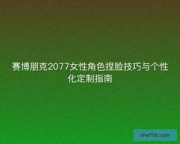 赛博朋克2077女性角色捏脸技巧与个性化定制指南