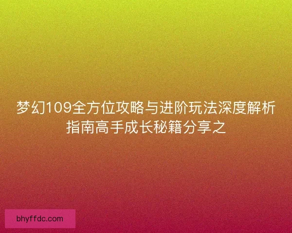 梦幻109全方位攻略与进阶玩法深度解析指南高手成长秘籍分享之