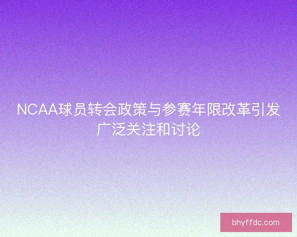 NCAA球员转会政策与参赛年限改革引发广泛关注和讨论