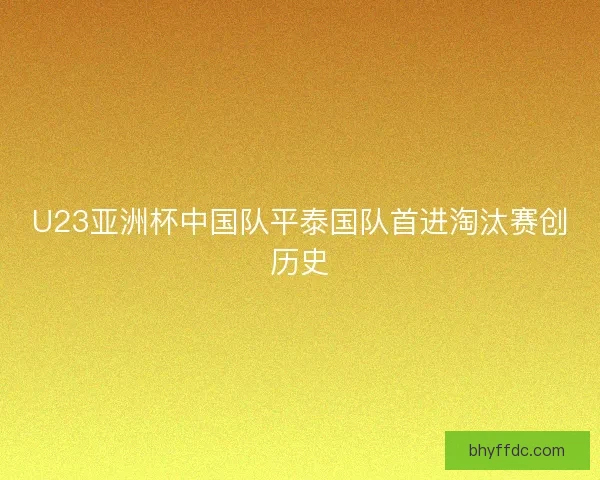 U23亚洲杯中国队平泰国队首进淘汰赛创历史