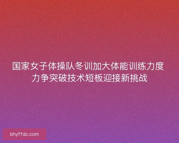 国家女子体操队冬训加大体能训练力度 力争突破技术短板迎接新挑战