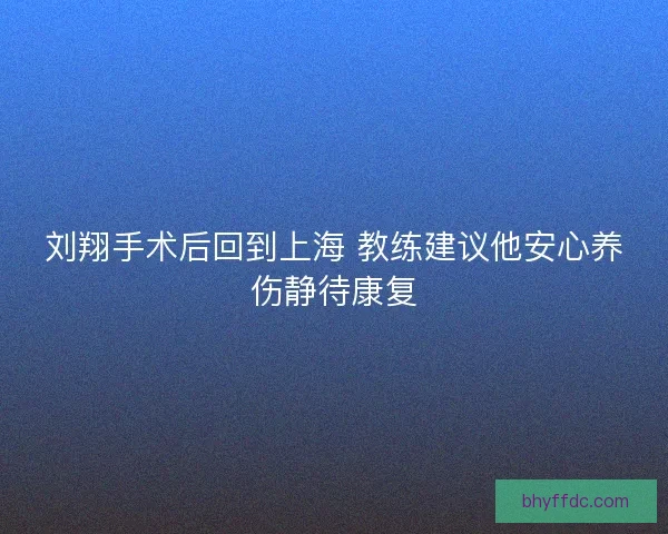 刘翔手术后回到上海 教练建议他安心养伤静待康复