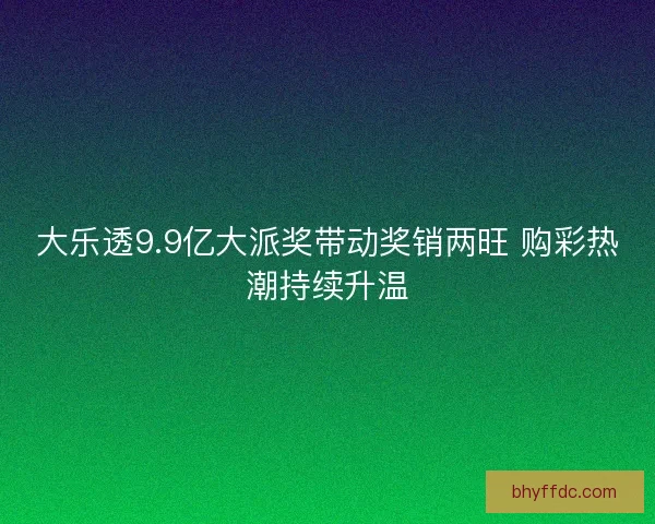 大乐透9.9亿大派奖带动奖销两旺 购彩热潮持续升温